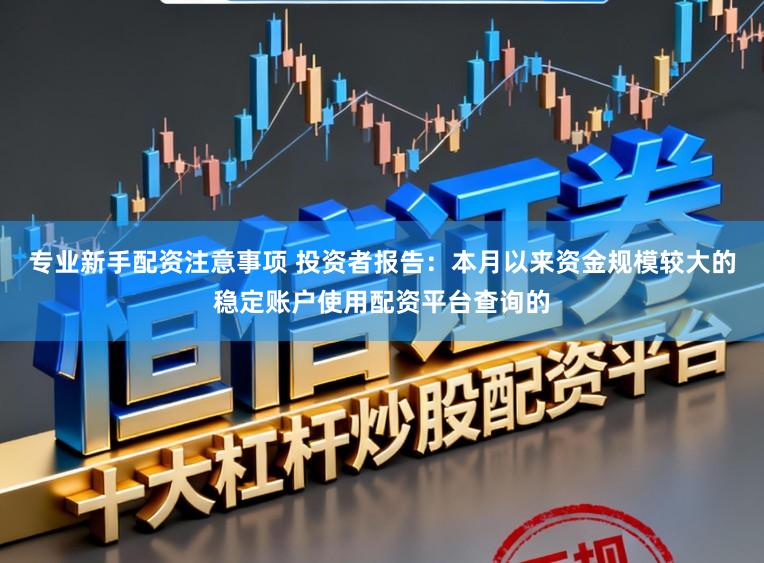 专业新手配资注意事项 投资者报告：本月以来资金规模较大的稳定账户使用配资平台查询的