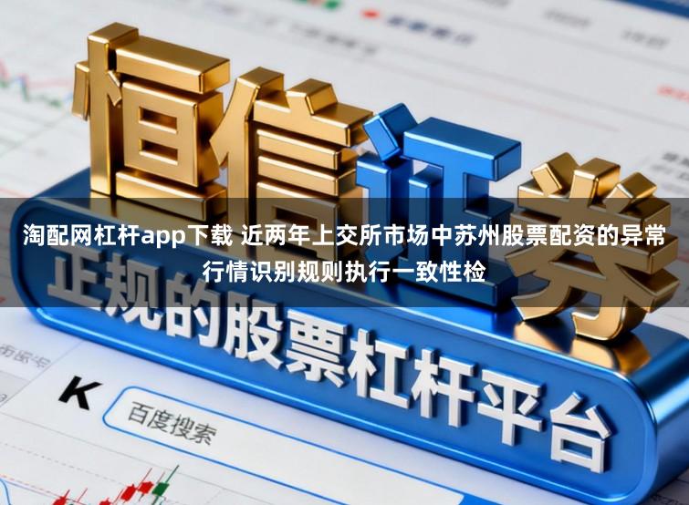 淘配网杠杆app下载 近两年上交所市场中苏州股票配资的异常行情识别规则执行一致性检