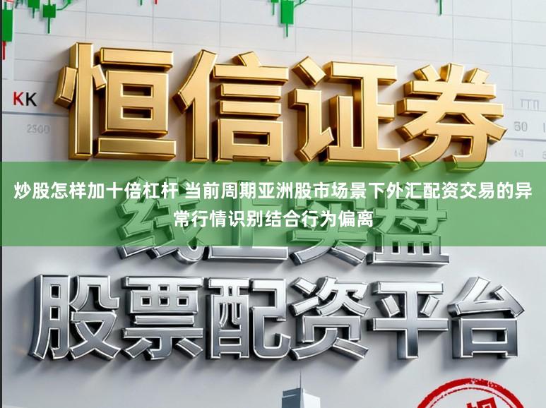 炒股怎样加十倍杠杆 当前周期亚洲股市场景下外汇配资交易的异常行情识别结合行为偏离