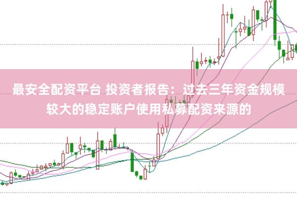 最安全配资平台 投资者报告：过去三年资金规模较大的稳定账户使用私募配资来源的