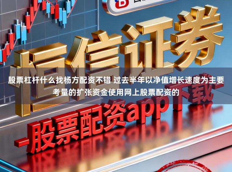 股票杠杆什么找杨方配资不错 过去半年以净值增长速度为主要考量的扩张资金使用网上股票配资的