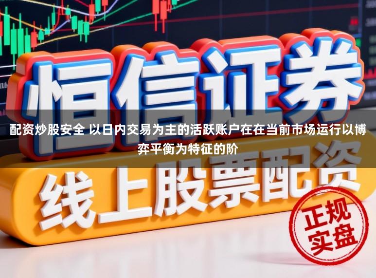 配资炒股安全 以日内交易为主的活跃账户在在当前市场运行以博弈平衡为特征的阶