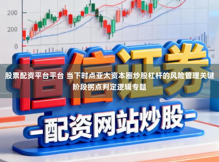股票配资平台平台 当下时点亚太资本圈炒股杠杆的风险管理关键阶段拐点判定逻辑专题