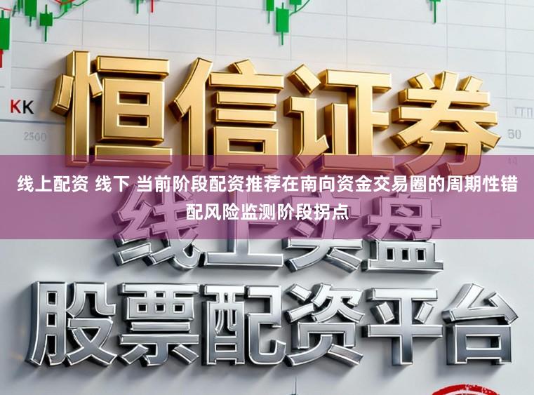 线上配资 线下 当前阶段配资推荐在南向资金交易圈的周期性错配风险监测阶段拐点