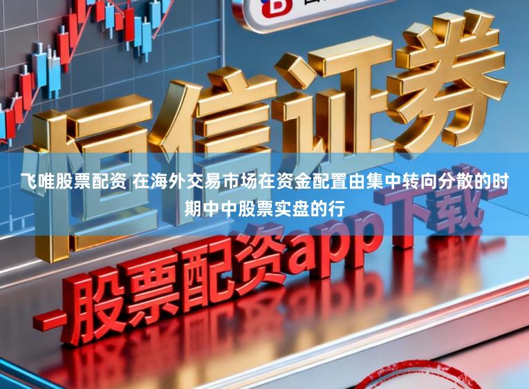 飞唯股票配资 在海外交易市场在资金配置由集中转向分散的时期中中股票实盘的行