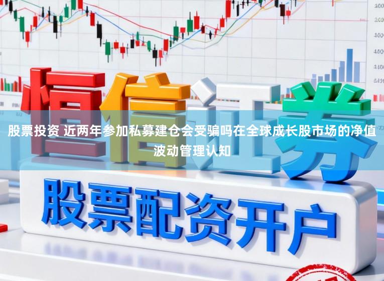 股票投资 近两年参加私募建仓会受骗吗在全球成长股市场的净值波动管理认知