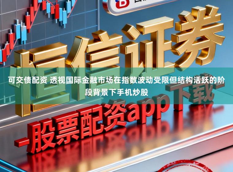 可交债配资 透视国际金融市场在指数波动受限但结构活跃的阶段背景下手机炒股