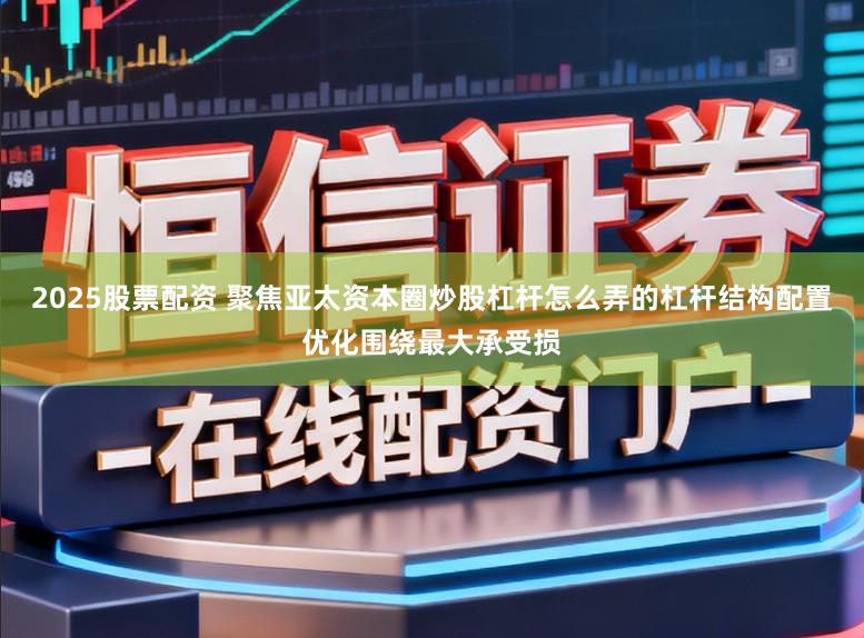 2025股票配资 聚焦亚太资本圈炒股杠杆怎么弄的杠杆结构配置优化围绕最大承受损