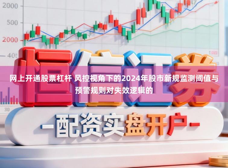 网上开通股票杠杆 风控视角下的2024年股市新规监测阈值与预警规则对失效逻辑的