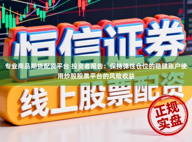 专业商品期货配资平台 投资者报告：保持弹性仓位的稳健账户使用炒股股票平台的风险收益