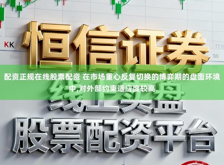 配资正规在线股票配资 在市场重心反复切换的博弈期的盘面环境中,对外部约束适应度较高