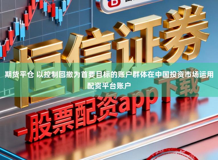 期货平仓 以控制回撤为首要目标的账户群体在中国投资市场运用配资平台账户
