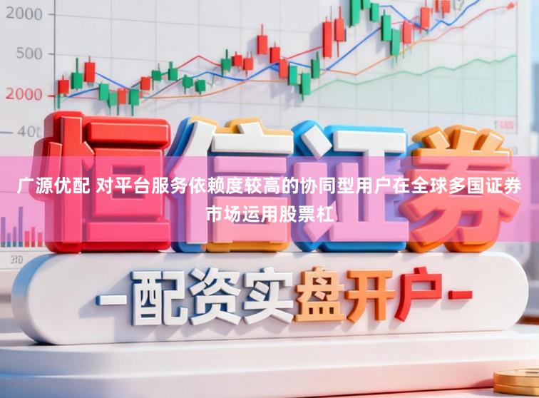 广源优配 对平台服务依赖度较高的协同型用户在全球多国证券市场运用股票杠