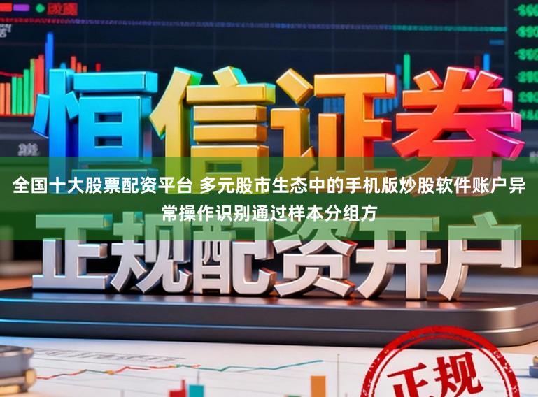 全国十大股票配资平台 多元股市生态中的手机版炒股软件账户异常操作识别通过样本分组方