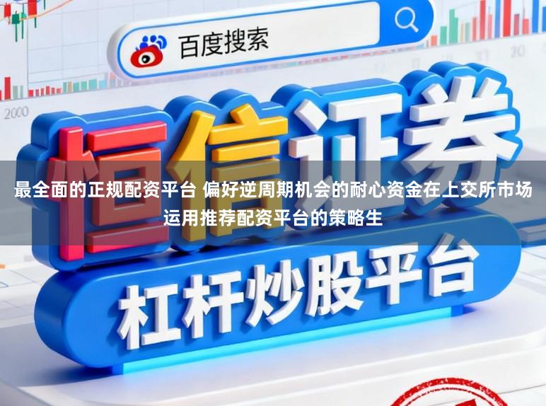 最全面的正规配资平台 偏好逆周期机会的耐心资金在上交所市场运用推荐配资平台的策略生