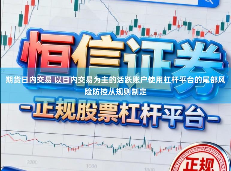 期货日内交易 以日内交易为主的活跃账户使用杠杆平台的尾部风险防控从规则制定