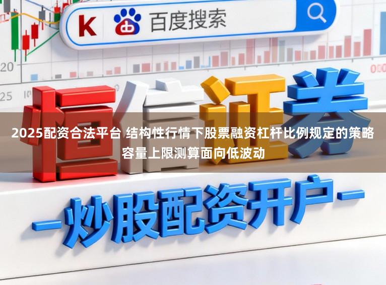 2025配资合法平台 结构性行情下股票融资杠杆比例规定的策略容量上限测算面向低波动