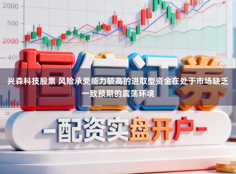 兴森科技股票 风险承受能力较高的进取型资金在处于市场缺乏一致预期的震荡环境