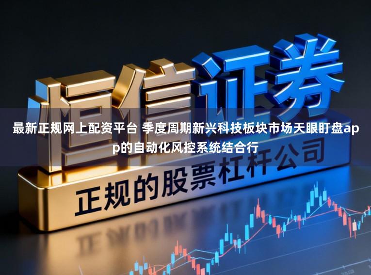 最新正规网上配资平台 季度周期新兴科技板块市场天眼盯盘app的自动化风控系统结合行