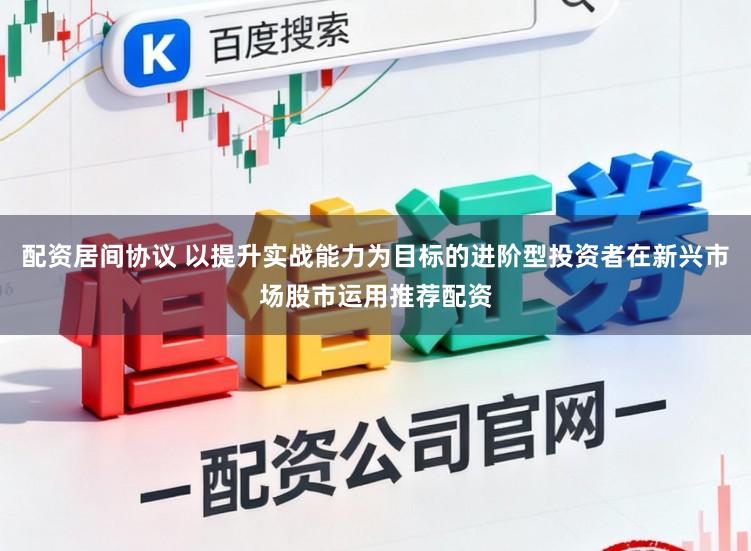 配资居间协议 以提升实战能力为目标的进阶型投资者在新兴市场股市运用推荐配资