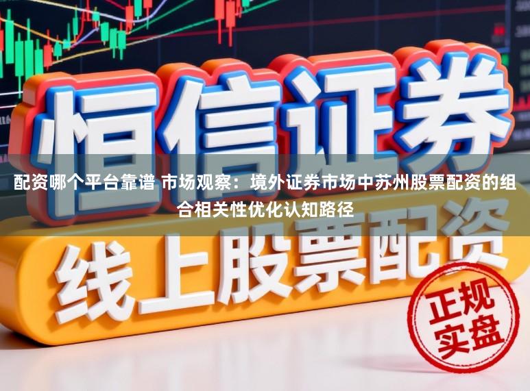 配资哪个平台靠谱 市场观察：境外证券市场中苏州股票配资的组合相关性优化认知路径