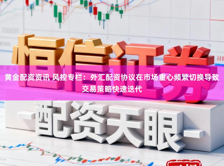 黄金配资资讯 风控专栏：外汇配资协议在市场重心频繁切换导致交易策略快速迭代