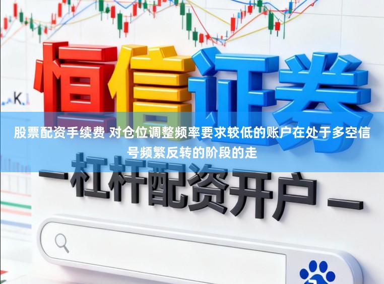 股票配资手续费 对仓位调整频率要求较低的账户在处于多空信号频繁反转的阶段的走