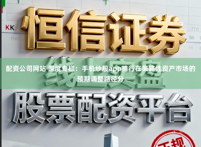配资公司网站 深度专栏：手机炒股app排行在策略性资产市场的预期调整路径分