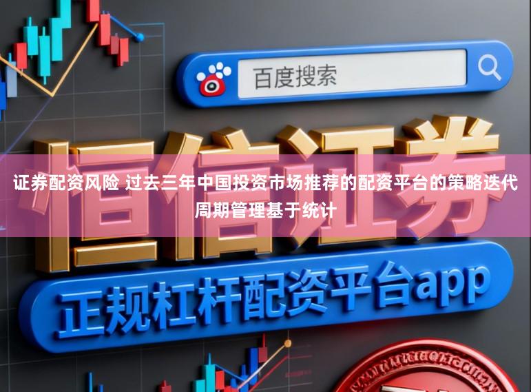 证券配资风险 过去三年中国投资市场推荐的配资平台的策略迭代周期管理基于统计