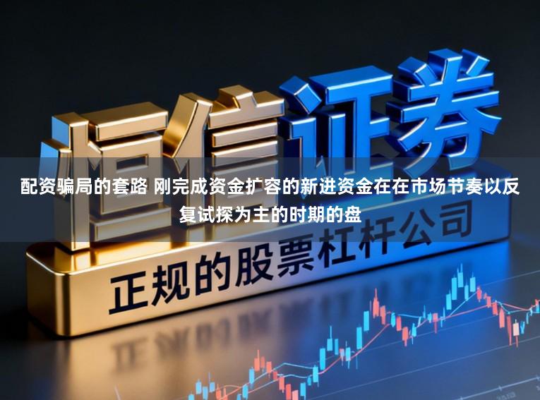 配资骗局的套路 刚完成资金扩容的新进资金在在市场节奏以反复试探为主的时期的盘