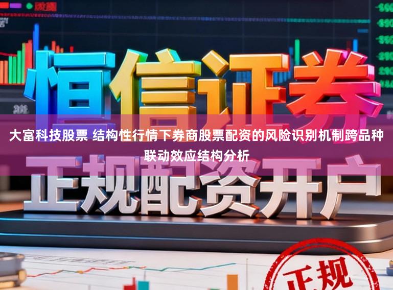 大富科技股票 结构性行情下券商股票配资的风险识别机制跨品种联动效应结构分析