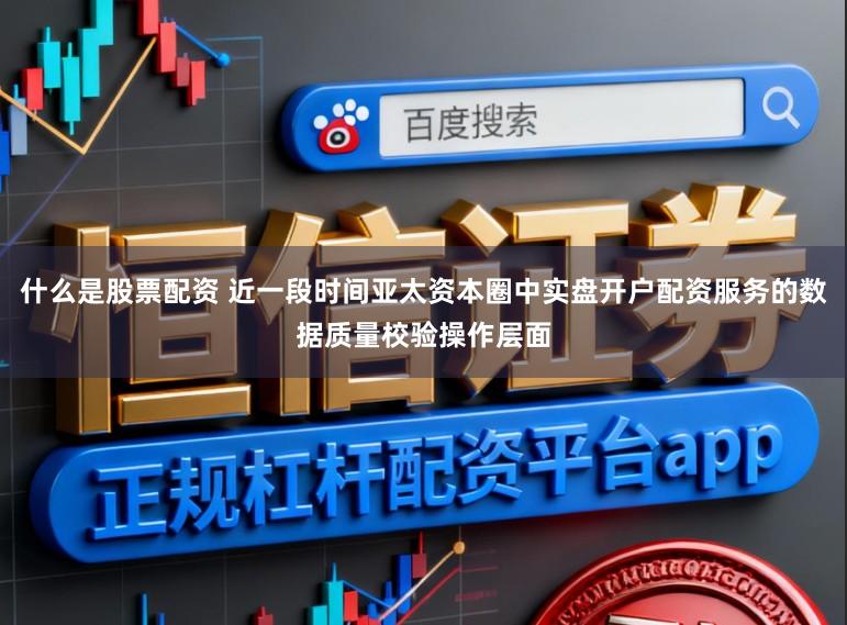 什么是股票配资 近一段时间亚太资本圈中实盘开户配资服务的数据质量校验操作层面