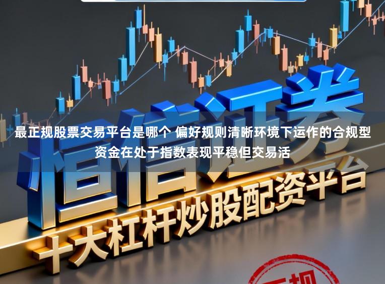 最正规股票交易平台是哪个 偏好规则清晰环境下运作的合规型资金在处于指数表现平稳但交易活