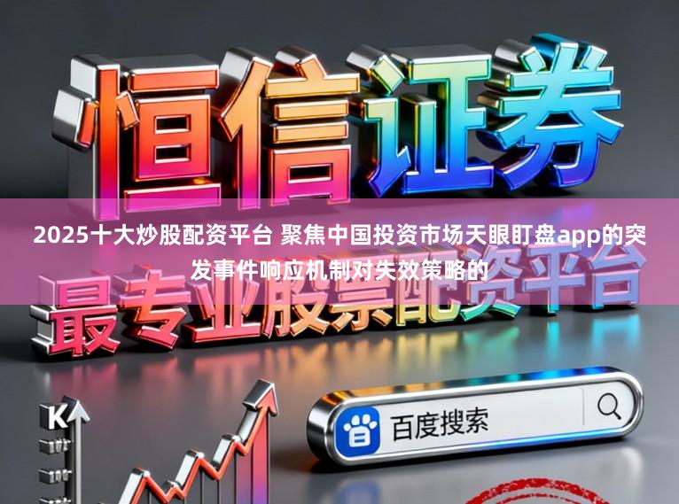 2025十大炒股配资平台 聚焦中国投资市场天眼盯盘app的突发事件响应机制对失效策略的