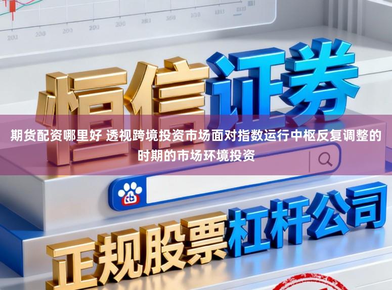 期货配资哪里好 透视跨境投资市场面对指数运行中枢反复调整的时期的市场环境投资