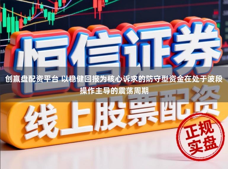 创赢盘配资平台 以稳健回报为核心诉求的防守型资金在处于波段操作主导的震荡周期