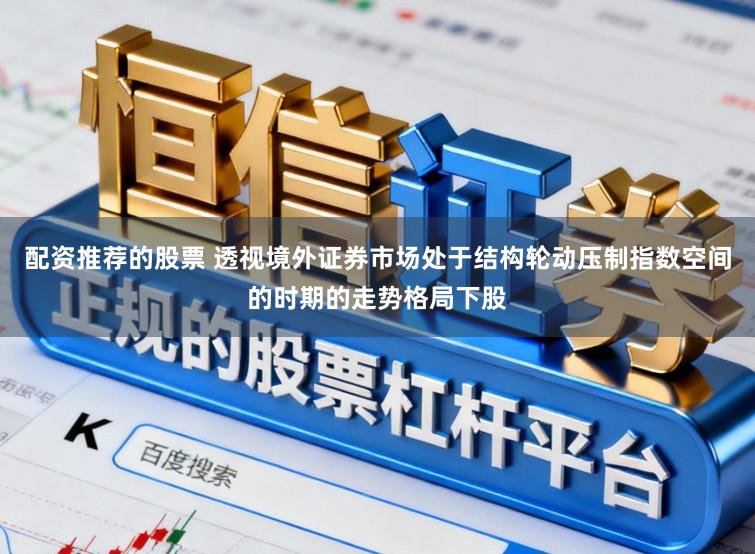 配资推荐的股票 透视境外证券市场处于结构轮动压制指数空间的时期的走势格局下股