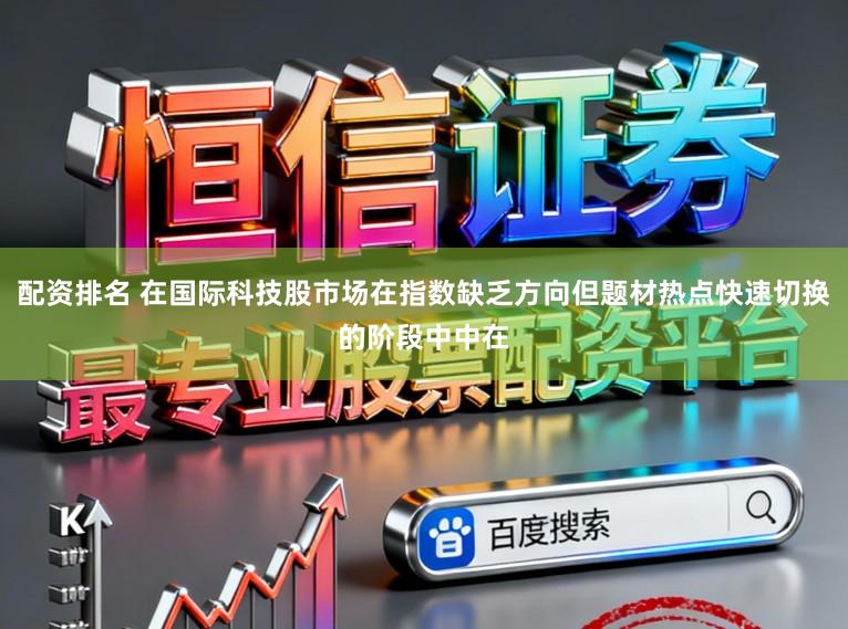 配资排名 在国际科技股市场在指数缺乏方向但题材热点快速切换的阶段中中在