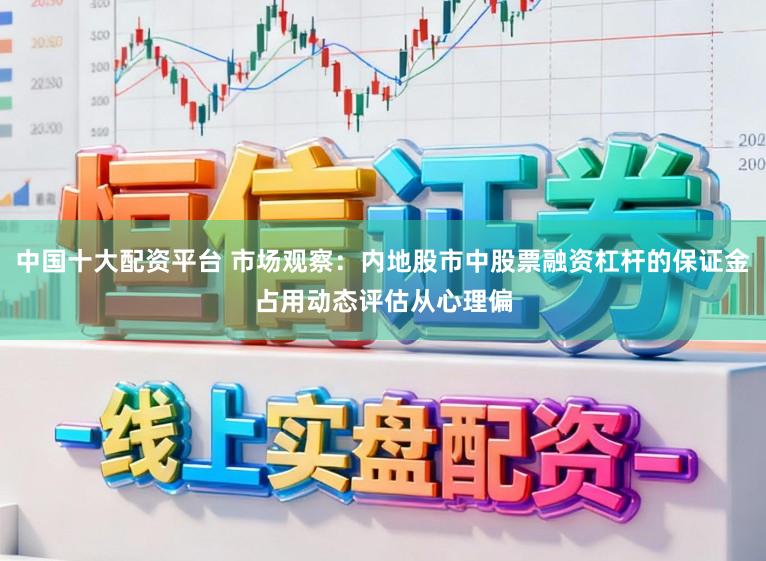中国十大配资平台 市场观察：内地股市中股票融资杠杆的保证金占用动态评估从心理偏