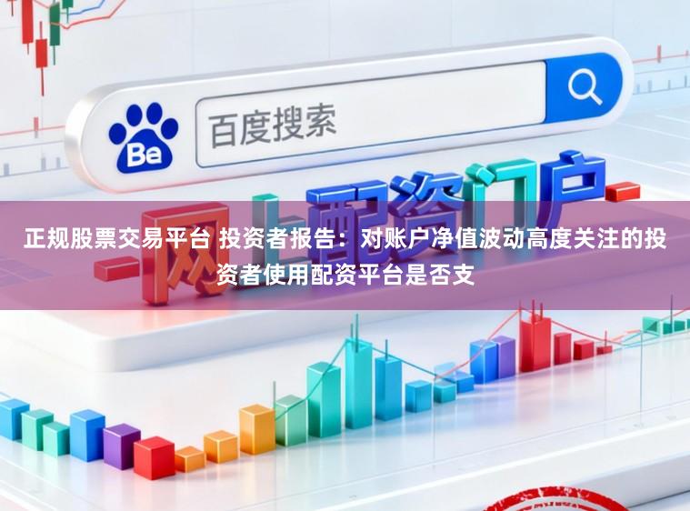 正规股票交易平台 投资者报告：对账户净值波动高度关注的投资者使用配资平台是否支