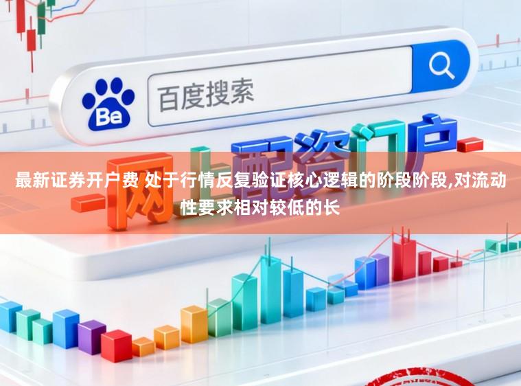 最新证券开户费 处于行情反复验证核心逻辑的阶段阶段,对流动性要求相对较低的长