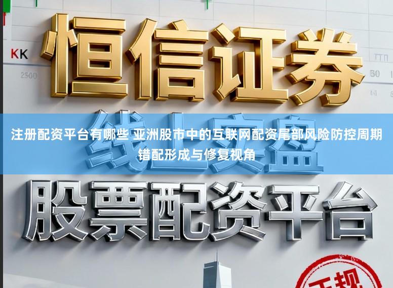 注册配资平台有哪些 亚洲股市中的互联网配资尾部风险防控周期错配形成与修复视角