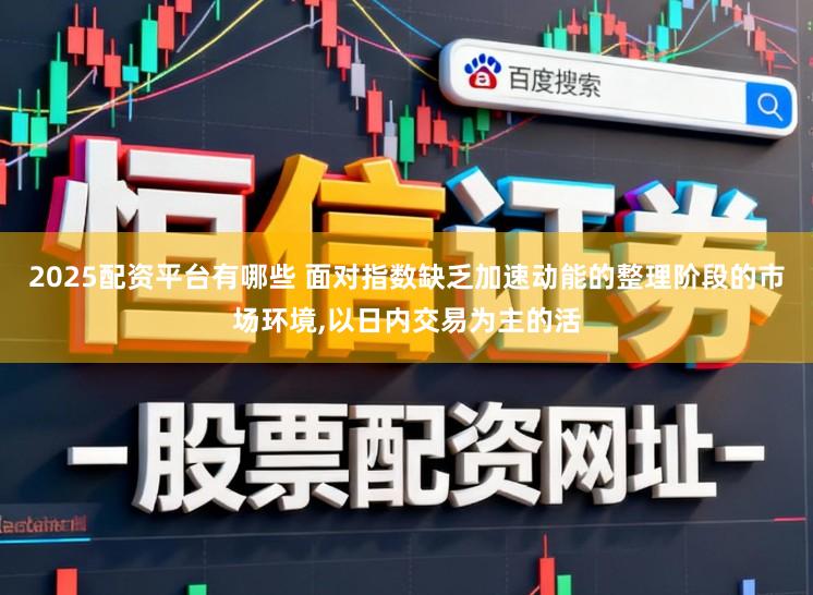 2025配资平台有哪些 面对指数缺乏加速动能的整理阶段的市场环境,以日内交易为主的活