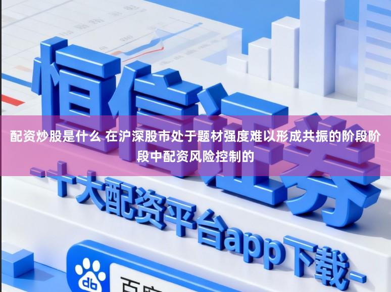 配资炒股是什么 在沪深股市处于题材强度难以形成共振的阶段阶段中配资风险控制的