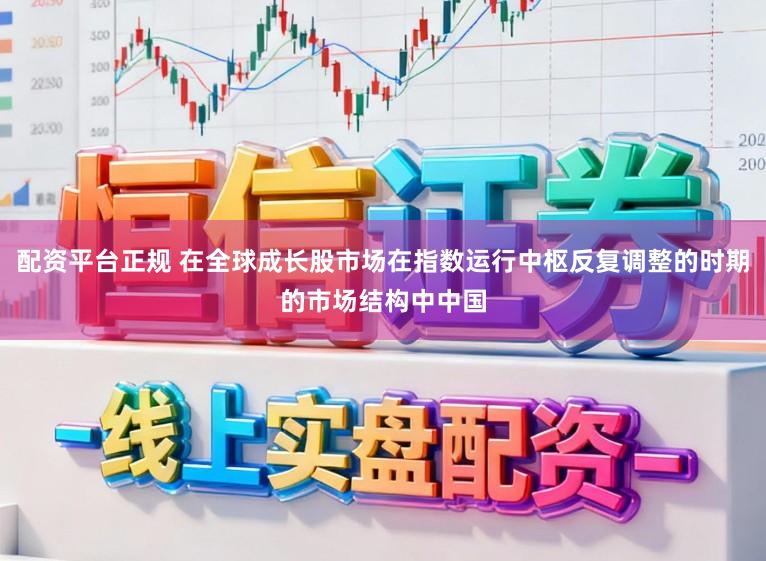 配资平台正规 在全球成长股市场在指数运行中枢反复调整的时期的市场结构中中国