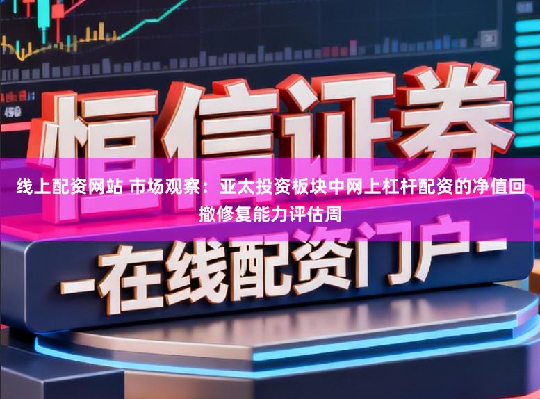 线上配资网站 市场观察：亚太投资板块中网上杠杆配资的净值回撤修复能力评估周