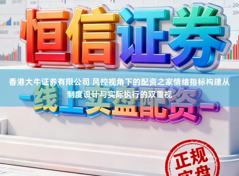 香港大牛证券有限公司 风控视角下的配资之家情绪指标构建从制度设计与实际执行的双重视