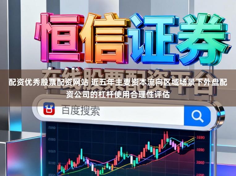 配资优秀股票配资网站 近五年主要资本流向区域场景下外盘配资公司的杠杆使用合理性评估