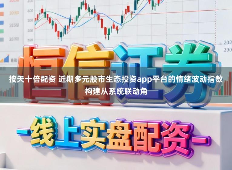 按天十倍配资 近期多元股市生态投资app平台的情绪波动指数构建从系统联动角