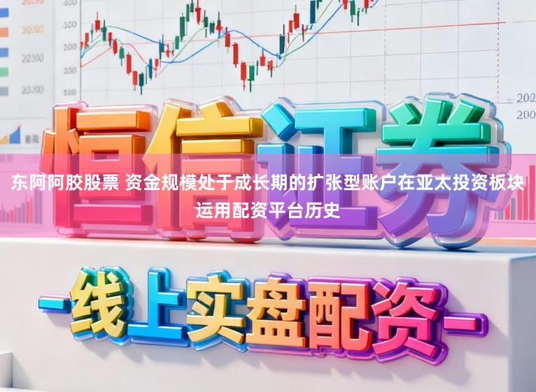东阿阿胶股票 资金规模处于成长期的扩张型账户在亚太投资板块运用配资平台历史
